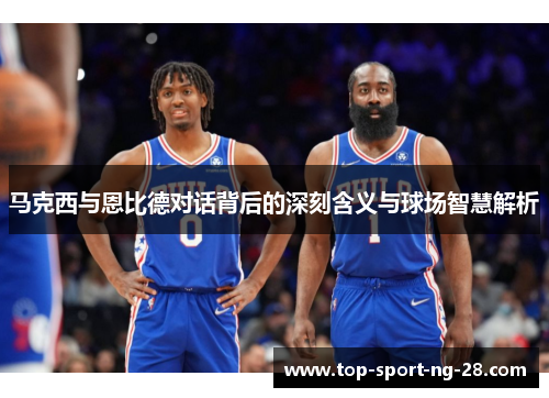 马克西与恩比德对话背后的深刻含义与球场智慧解析