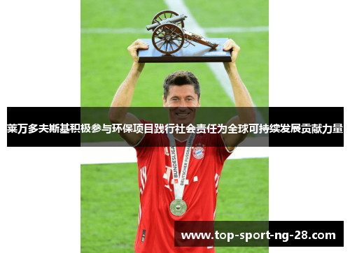 莱万多夫斯基积极参与环保项目践行社会责任为全球可持续发展贡献力量