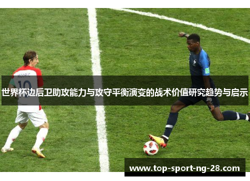 世界杯边后卫助攻能力与攻守平衡演变的战术价值研究趋势与启示