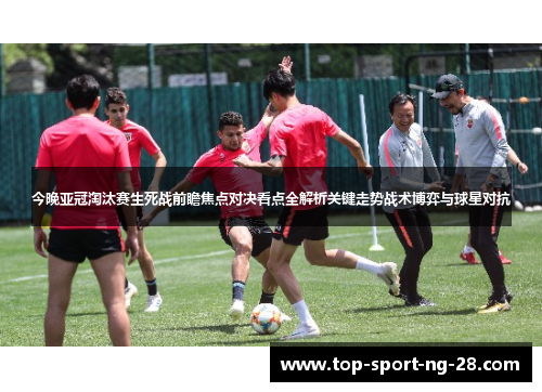 今晚亚冠淘汰赛生死战前瞻焦点对决看点全解析关键走势战术博弈与球星对抗