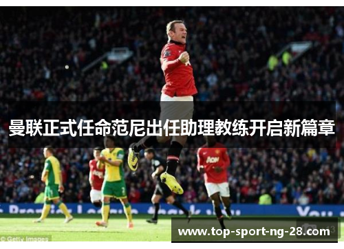 曼联正式任命范尼出任助理教练开启新篇章